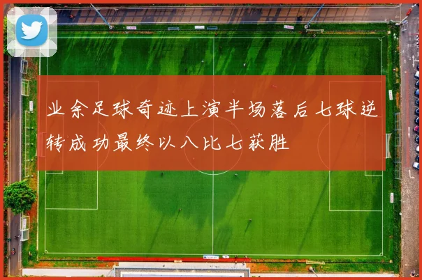 业余足球奇迹上演半场落后七球逆转成功最终以八比七获胜