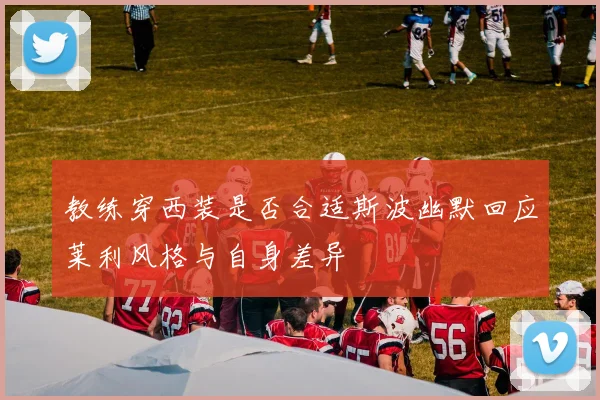 教练穿西装是否合适斯波幽默回应莱利风格与自身差异