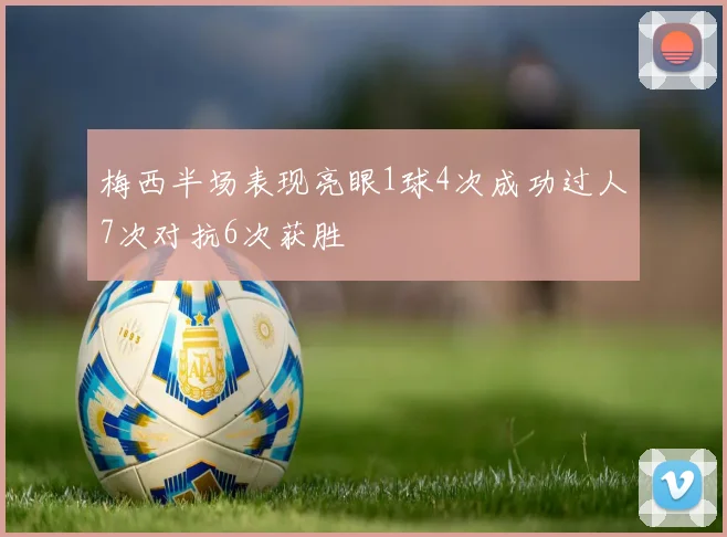 梅西半场表现亮眼1球4次成功过人7次对抗6次获胜