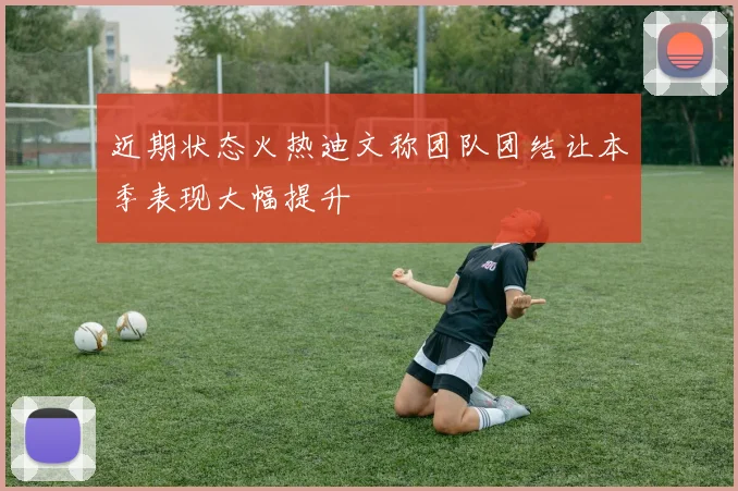 近期状态火热迪文称团队团结让本季表现大幅提升