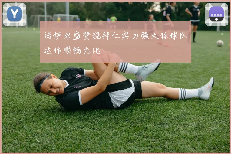 诺伊尔盛赞现拜仁实力强大称球队运作顺畅无比
