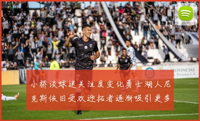 小桥谈球迷关注度变化勇士湖人尼克斯依旧受欢迎拓者逐渐吸引更多观众