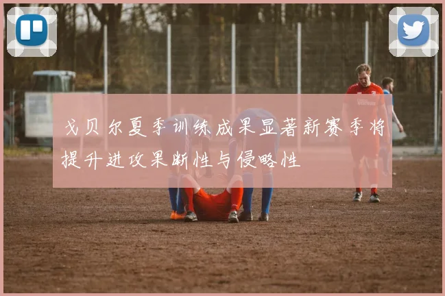 戈贝尔夏季训练成果显著新赛季将提升进攻果断性与侵略性