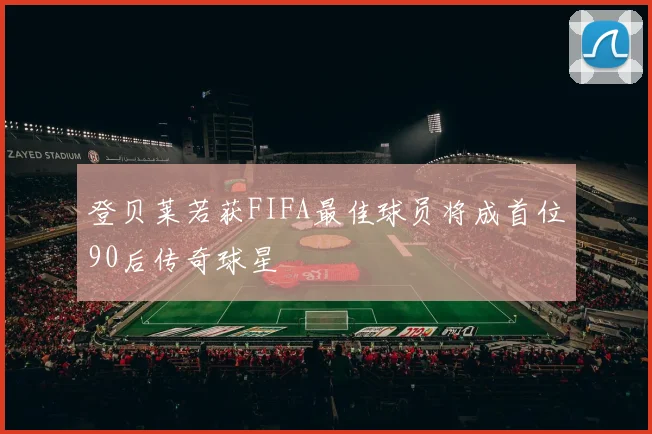 登贝莱若获FIFA最佳球员将成首位90后传奇球星