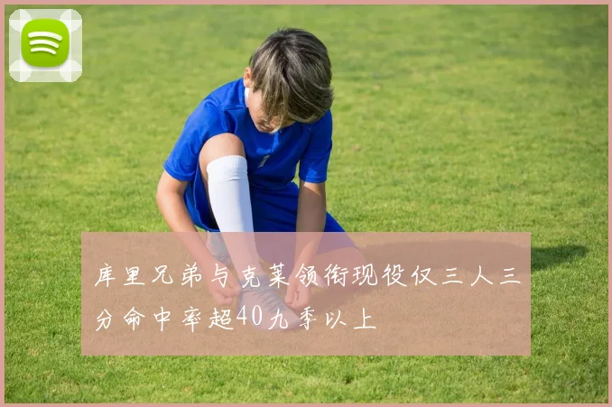 库里兄弟与克莱领衔现役仅三人三分命中率超40九季以上