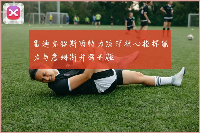 雷迪克称斯玛特为防守核心指挥能力与詹姆斯并驾齐驱