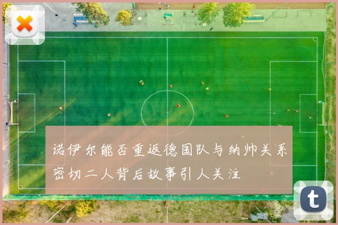 诺伊尔能否重返德国队与纳帅关系密切二人背后故事引人关注