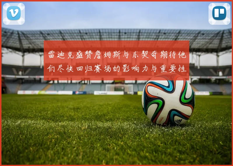 雷迪克盛赞詹姆斯与东契奇期待他们尽快回归赛场的影响力与重要性