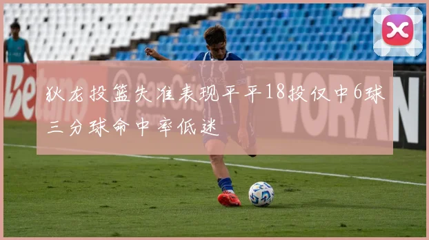 狄龙投篮失准表现平平18投仅中6球三分球命中率低迷
