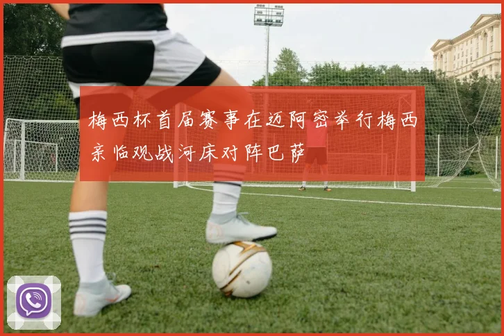 梅西杯首届赛事在迈阿密举行梅西亲临观战河床对阵巴萨