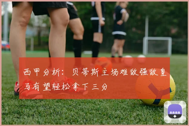 西甲分析：贝蒂斯主场难敌强敌皇马有望轻松拿下三分