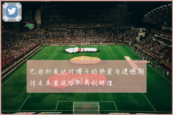 巴尔科表达对博卡的热爱与遗憾期待未来重返球队再创辉煌