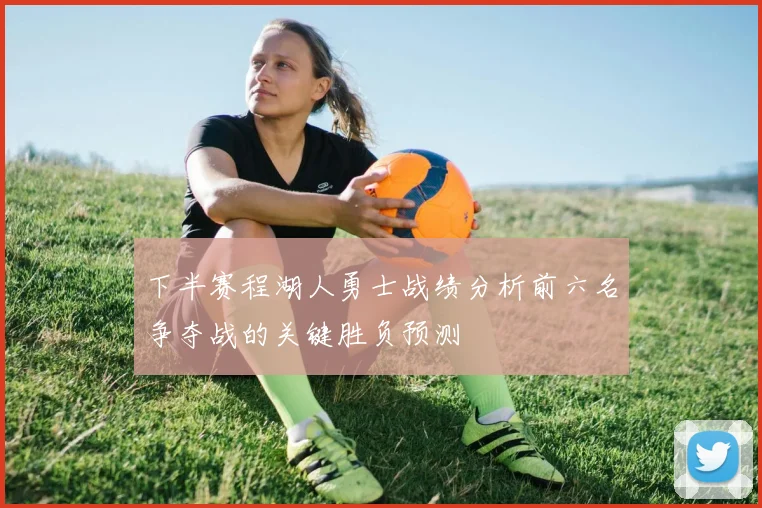 下半赛程湖人勇士战绩分析前六名争夺战的关键胜负预测