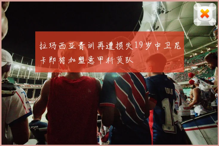 拉玛西亚青训再遭损失19岁中卫昆卡即将加盟意甲科莫队