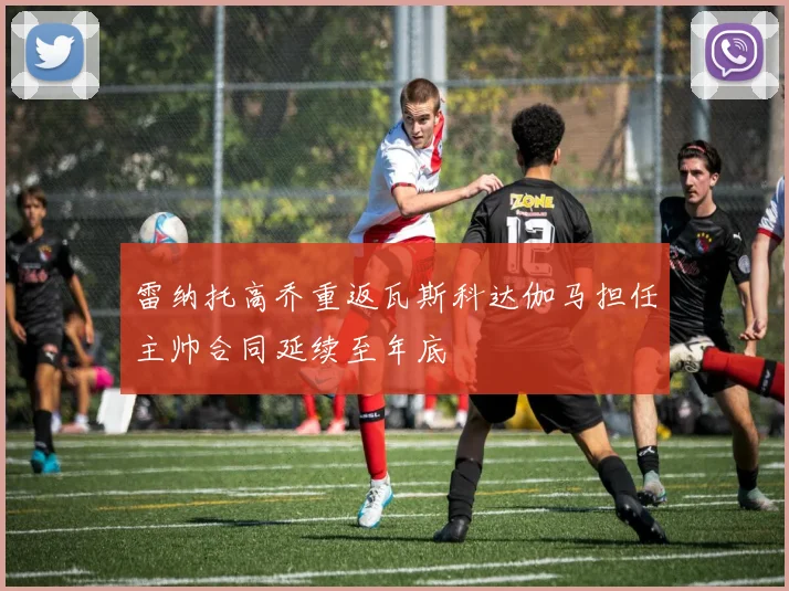 雷纳托高乔重返瓦斯科达伽马担任主帅合同延续至年底