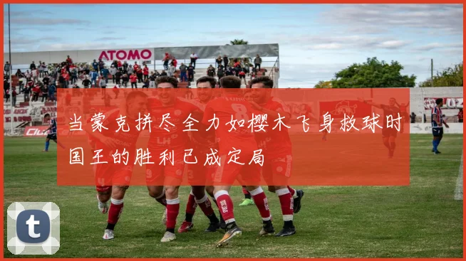 当蒙克拼尽全力如樱木飞身救球时国王的胜利已成定局