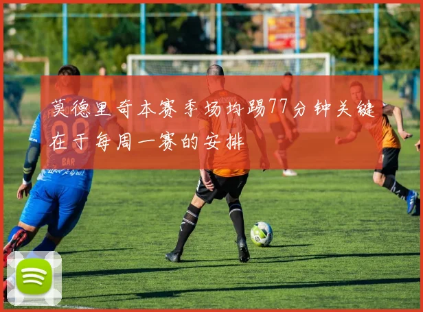 莫德里奇本赛季场均踢77分钟关键在于每周一赛的安排