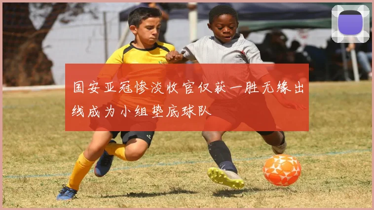 国安亚冠惨淡收官仅获一胜无缘出线成为小组垫底球队