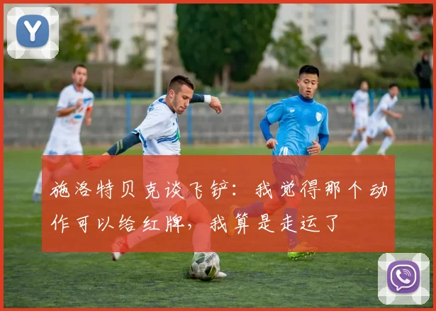 施洛特贝克谈飞铲：我觉得那个动作可以给红牌，我算是走运了