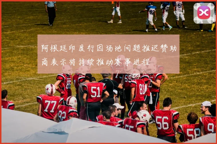 阿根廷印度行因场地问题推迟赞助商表示将持续推动赛事进程