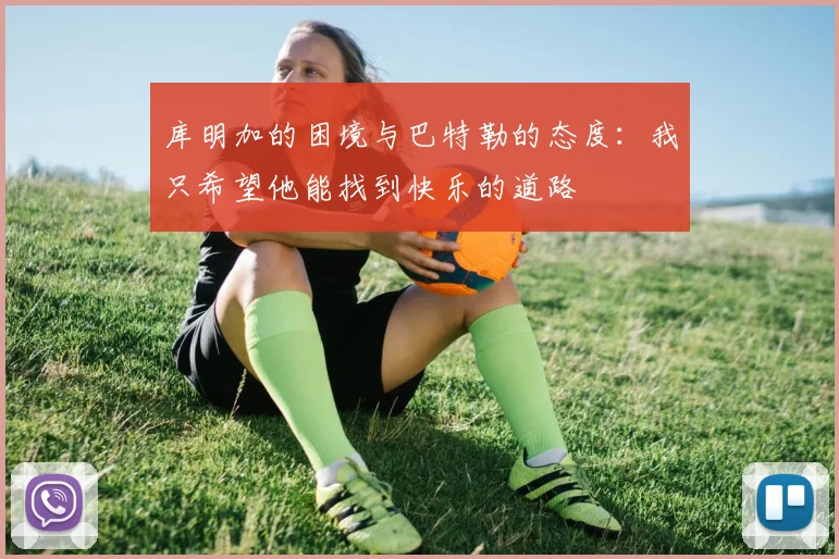 库明加的困境与巴特勒的态度：我只希望他能找到快乐的道路