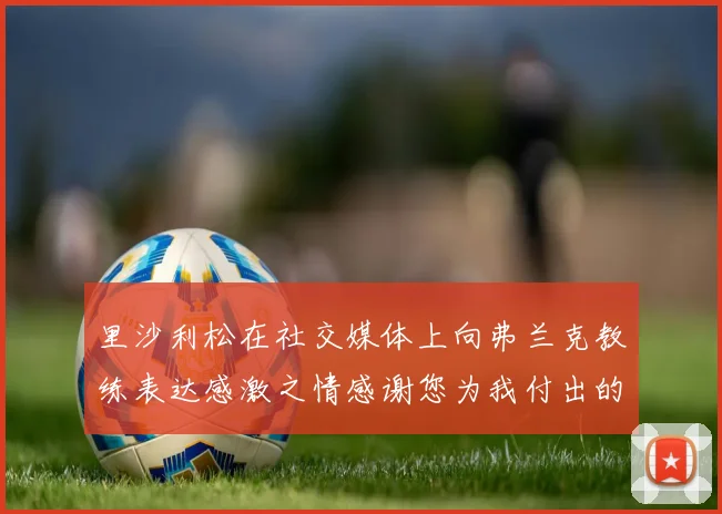 里沙利松在社交媒体上向弗兰克教练表达感激之情感谢您为我付出的一切