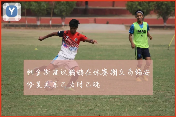 帕金斯建议鹈鹕在休赛期交易锡安修复关系已为时已晚