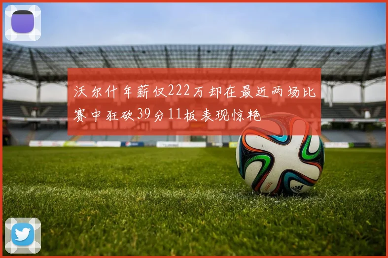 沃尔什年薪仅222万却在最近两场比赛中狂砍39分11板表现惊艳