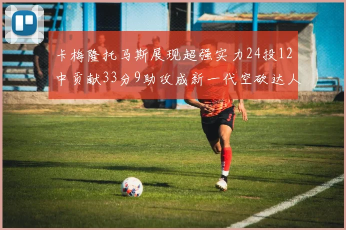 卡梅隆托马斯展现超强实力24投12中贡献33分9助攻成新一代空砍达人