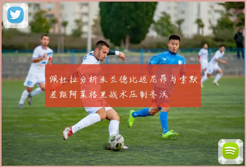 佩杜拉分析米兰德比迈尼昂与索默差距阿莱格里战术压制齐沃