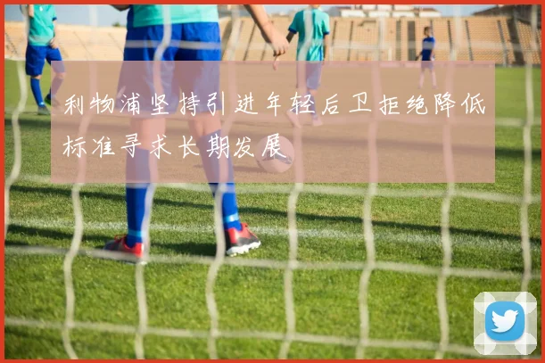 利物浦坚持引进年轻后卫拒绝降低标准寻求长期发展