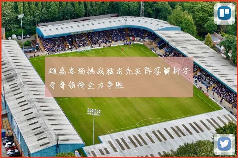 雄鹿客场挑战猛龙先发阵容解析字母哥领衔全力争胜