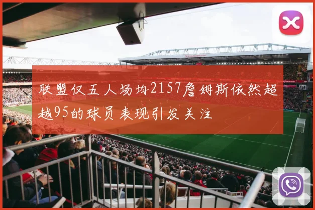 联盟仅五人场均2157詹姆斯依然超越95的球员表现引发关注